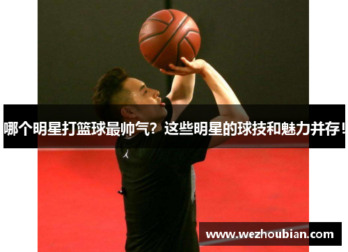 哪个明星打篮球最帅气？这些明星的球技和魅力并存！