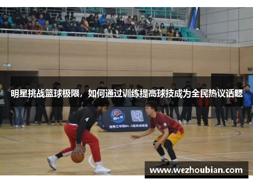 明星挑战篮球极限，如何通过训练提高球技成为全民热议话题