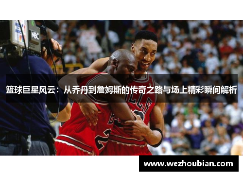 篮球巨星风云：从乔丹到詹姆斯的传奇之路与场上精彩瞬间解析