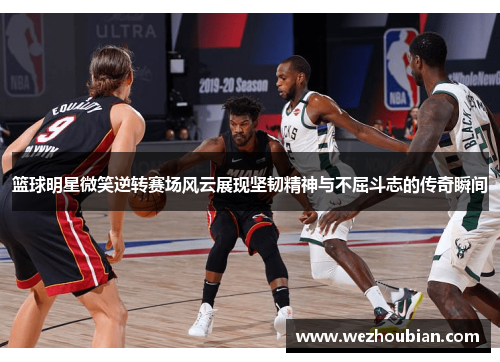 篮球明星微笑逆转赛场风云展现坚韧精神与不屈斗志的传奇瞬间